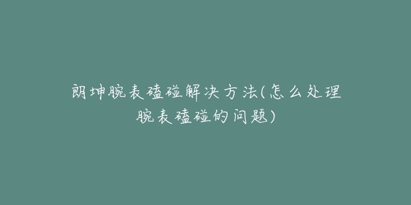 朗坤腕表磕碰解决方法(怎么处理腕表磕碰的问题)