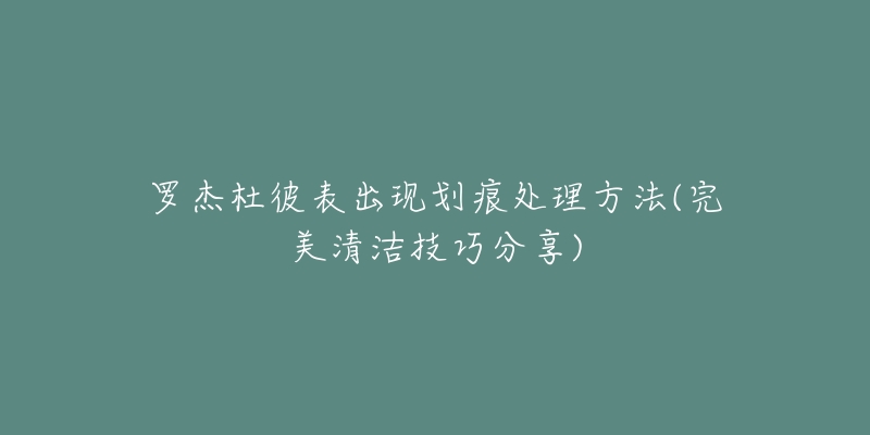 罗杰杜彼表出现划痕处理方法(完美清洁技巧分享)