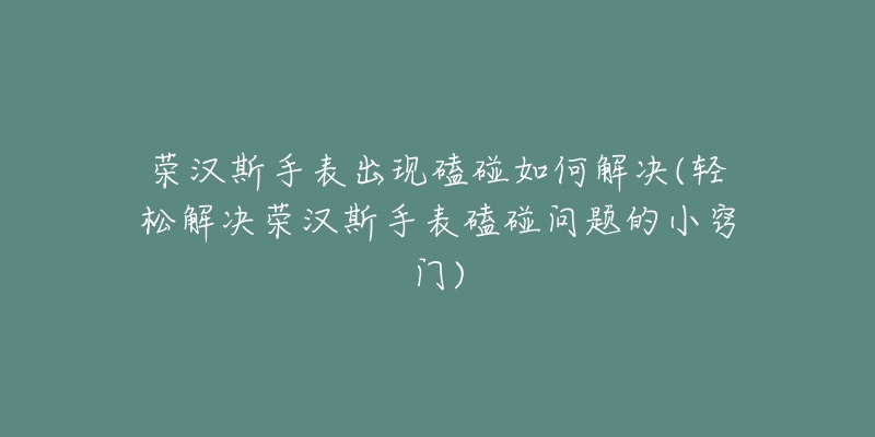 荣汉斯手表出现磕碰如何解决(轻松解决荣汉斯手表磕碰问题的小窍门)-名表号 荣汉斯手表出现磕碰如何解决(轻松解决荣汉斯手表磕碰问题的小窍门)