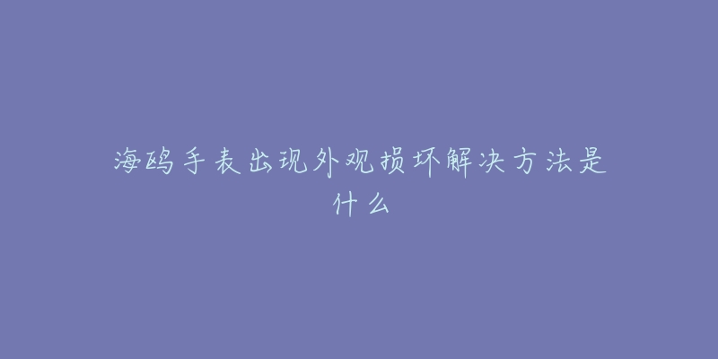 海鸥手表出现外观损坏解决方法是什么-名表号 海鸥手表出现外观损坏解决方法是什么