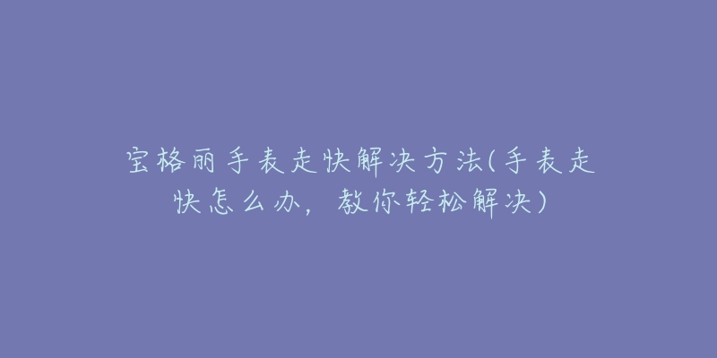 宝格丽手表走快解决方法(手表走快怎么办,教你轻松解决)-名表号 宝格丽手表走快解决方法(手表走快怎么办,教你轻松解决)