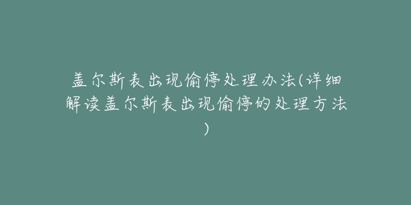 盖尔斯表出现偷停处理办法(详细解读盖尔斯表出现偷停的处理方法)