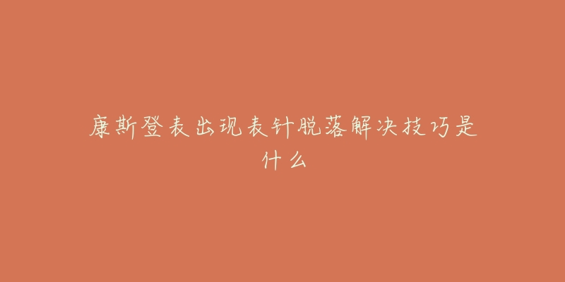 康斯登表出现表针脱落解决技巧是什么