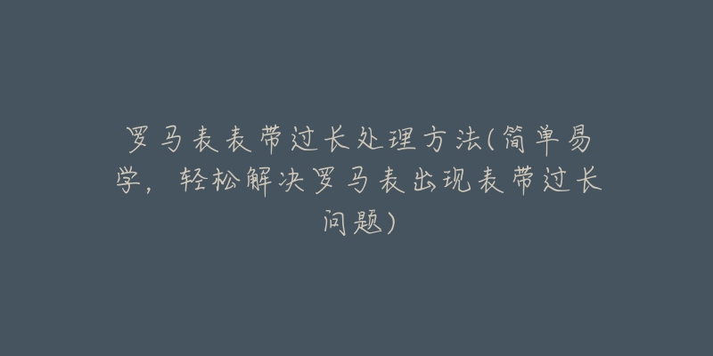 罗马表表带过长处理方法(简单易学，轻松解决罗马表出现表带过长问题)