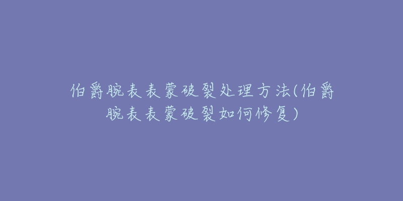 伯爵腕表表蒙破裂处理方法(伯爵腕表表蒙破裂如何修复)-名表号 伯爵腕表表蒙破裂处理方法(伯爵腕表表蒙破裂如何修复)