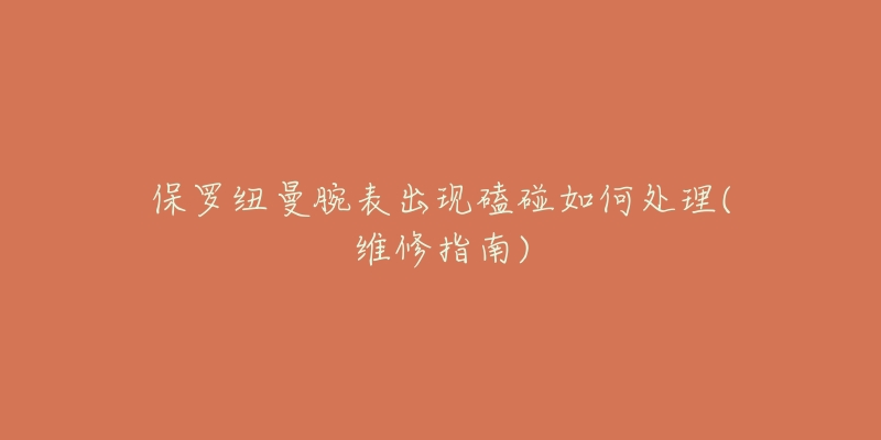 保罗纽曼腕表出现磕碰如何处理(维修指南)-名表号 保罗纽曼腕表出现磕碰如何处理(维修指南)