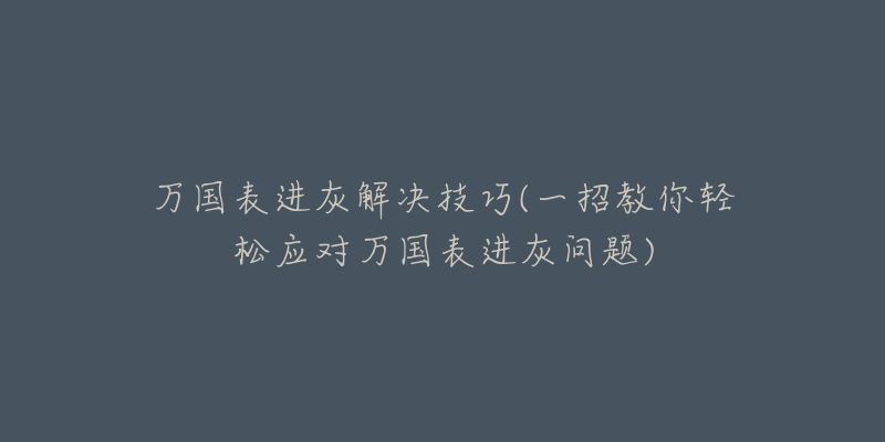 万国表进灰解决技巧(一招教你轻松应对万国表进灰问题)-名表号 万国表进灰解决技巧(一招教你轻松应对万国表进灰问题)