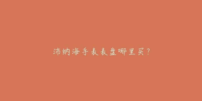 沛纳海手表表盘哪里买？