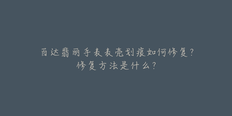 百达翡丽手表表壳划痕如何修复？修复方法是什么？