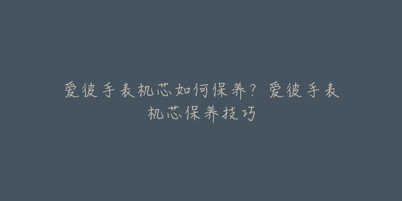 爱彼手表机芯如何保养？爱彼手表机芯保养技巧