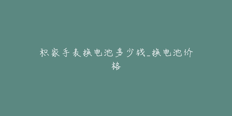 积家手表换电池多少钱_换电池价格