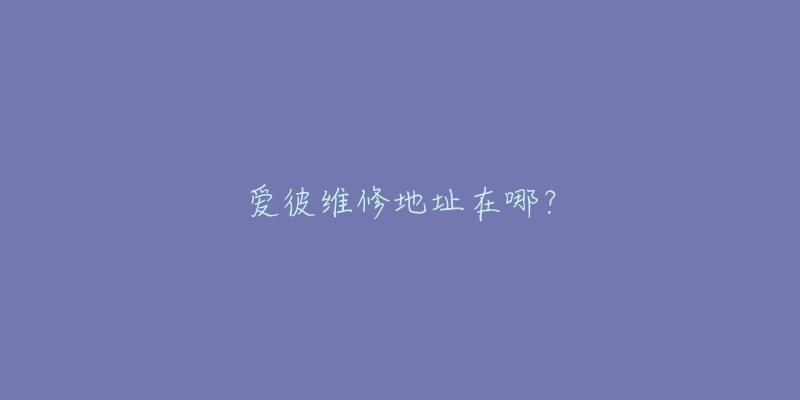 爱彼维修地址在哪？