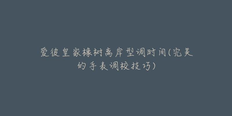 爱彼皇家橡树离岸型调时间(完美的手表调校技巧)