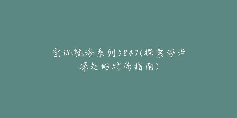 宝玑航海系列5847(探索海洋深处的时尚指南)
