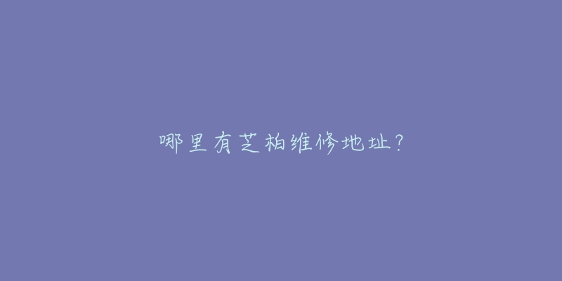 哪里有芝柏维修地址？