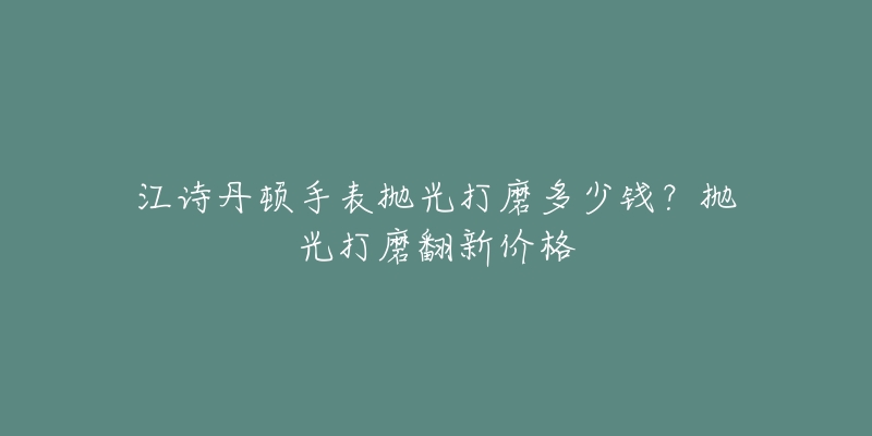 江诗丹顿手表抛光打磨多少钱？抛光打磨翻新价格