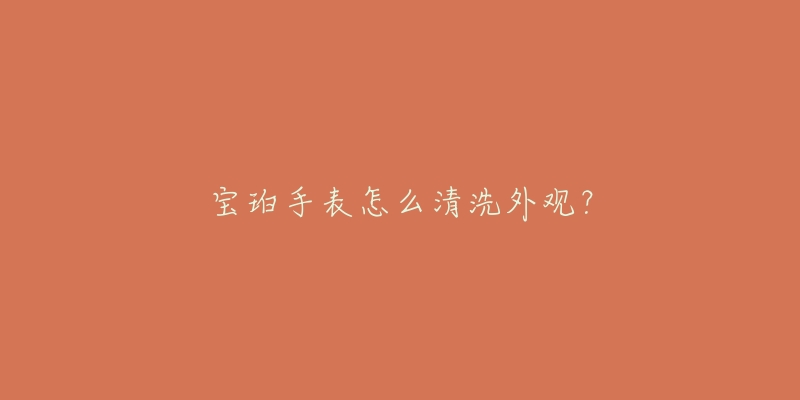 宝珀手表怎么清洗外观？