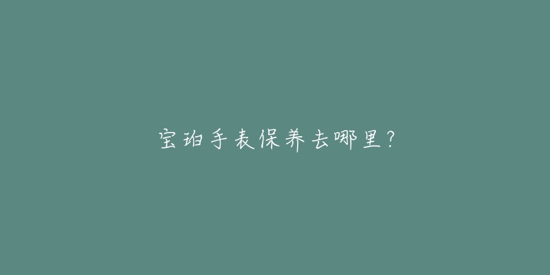 宝珀手表保养去哪里？