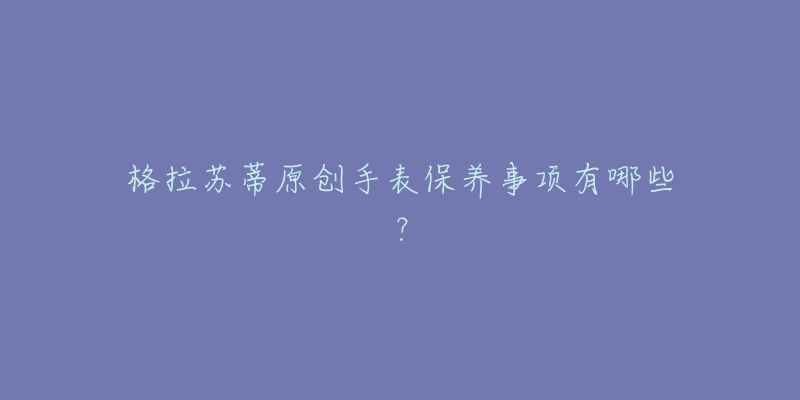 格拉苏蒂原创手表保养事项有哪些？