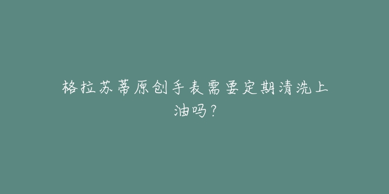 格拉苏蒂原创手表需要定期清洗上油吗？
