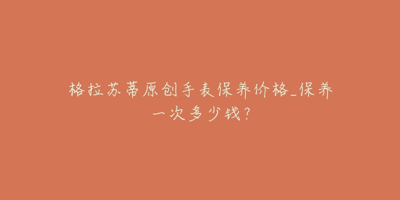 格拉苏蒂原创手表保养价格_保养一次多少钱？