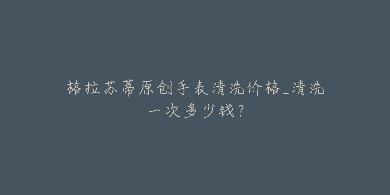 格拉苏蒂原创手表清洗价格_清洗一次多少钱？