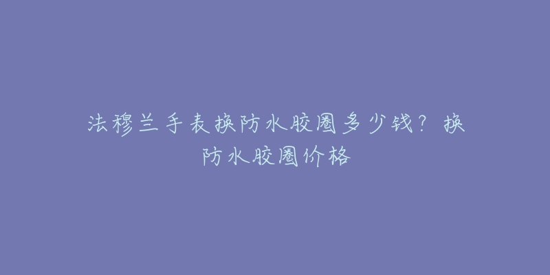 法穆兰手表换防水胶圈多少钱？换防水胶圈价格