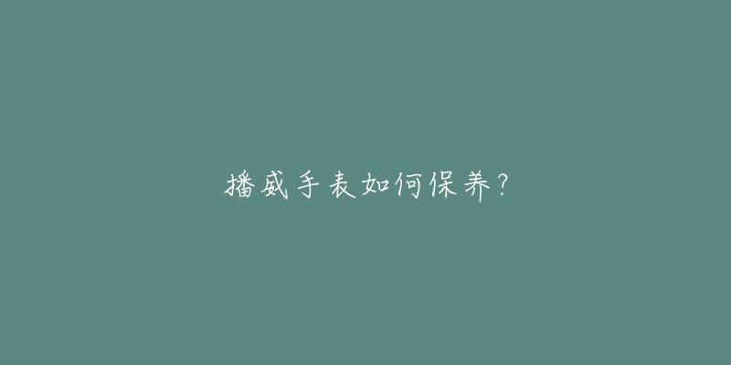 播威手表如何保养？