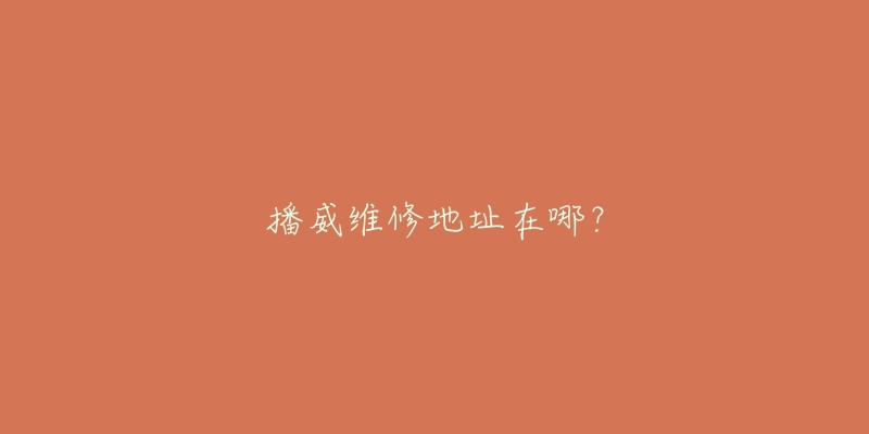 播威维修地址在哪？