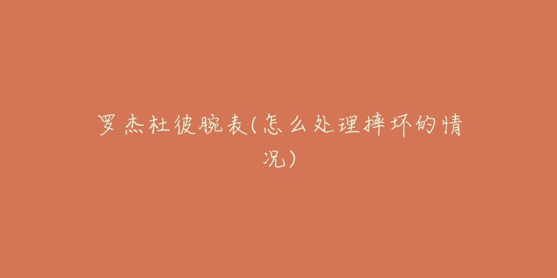 罗杰杜彼腕表(怎么处理摔坏的情况)-名表号 罗杰杜彼腕表(怎么处理摔坏的情况)