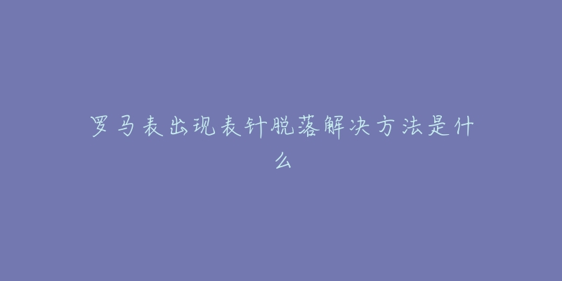 罗马表出现表针脱落解决方法是什么-名表号 罗马表出现表针脱落解决方法是什么