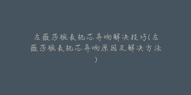 左薇莎腕表机芯异响解决技巧(左薇莎腕表机芯异响原因及解决方法)-名表号 左薇莎腕表机芯异响解决技巧(左薇莎腕表机芯异响原因及解决方法)
