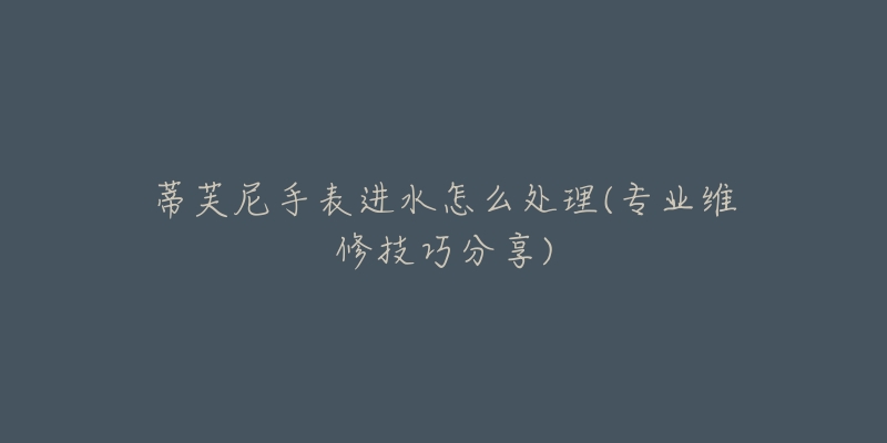 蒂芙尼手表进水怎么处理(专业维修技巧分享)