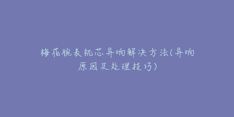 梅花腕表机芯异响解决方法(异响原因及处理技巧)