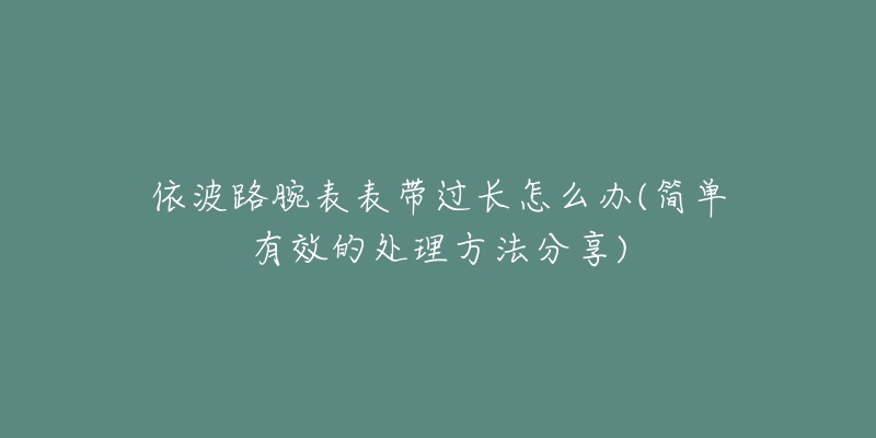 依波路腕表表带过长怎么办(简单有效的处理方法分享)