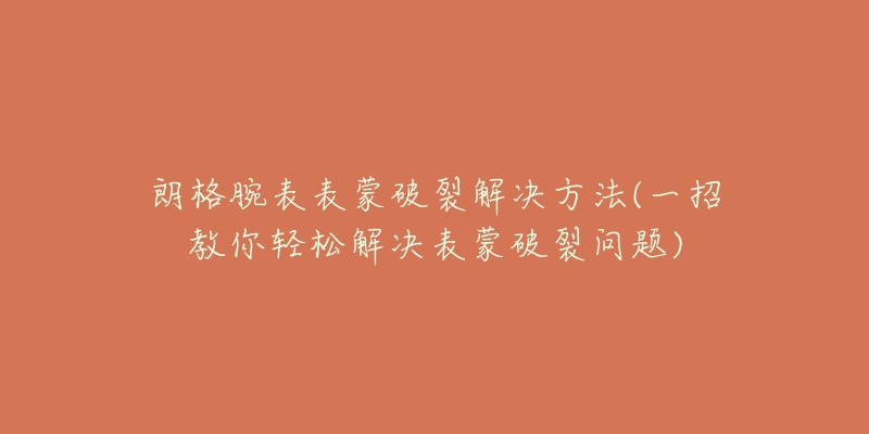 朗格腕表表蒙破裂解决方法(一招教你轻松解决表蒙破裂问题)