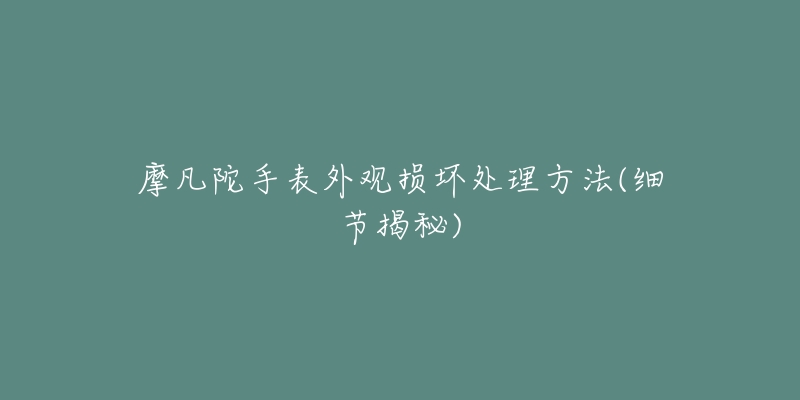 摩凡陀手表外观损坏处理方法(细节揭秘)-名表号 摩凡陀手表外观损坏处理方法(细节揭秘)