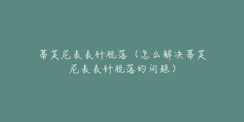 蒂芙尼表表针脱落(怎么解决蒂芙尼表表针脱落的问题)-名表号 蒂芙尼表表针脱落(怎么解决蒂芙尼表表针脱落的问题)