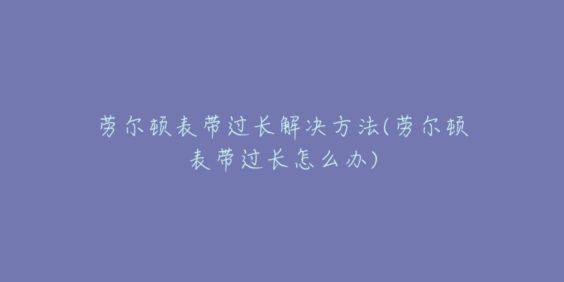 劳尔顿表带过长解决方法(劳尔顿表带过长怎么办)-名表号 劳尔顿表带过长解决方法(劳尔顿表带过长怎么办)