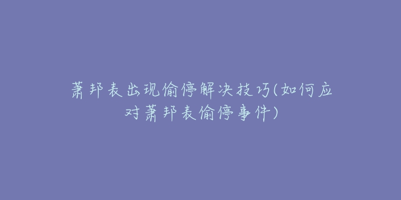 萧邦表出现偷停解决技巧(如何应对萧邦表偷停事件)-名表号 萧邦表出现偷停解决技巧(如何应对萧邦表偷停事件)