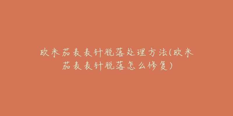 欧米茄表表针脱落处理方法(欧米茄表表针脱落怎么修复)
