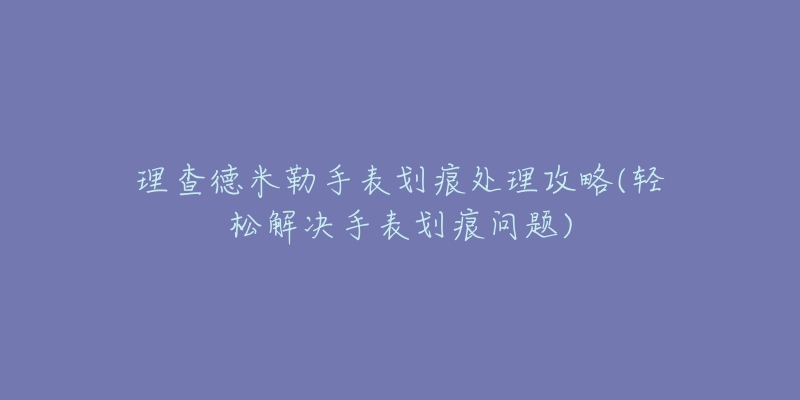 理查德米勒手表划痕处理攻略(轻松解决手表划痕问题)