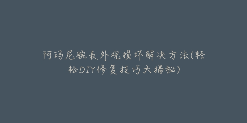 阿玛尼腕表外观损坏解决方法(轻松DIY修复技巧大揭秘)-名表号 阿玛尼腕表外观损坏解决方法(轻松DIY修复技巧大揭秘)
