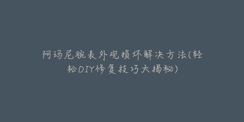 阿玛尼腕表外观损坏解决方法(轻松DIY修复技巧大揭秘)