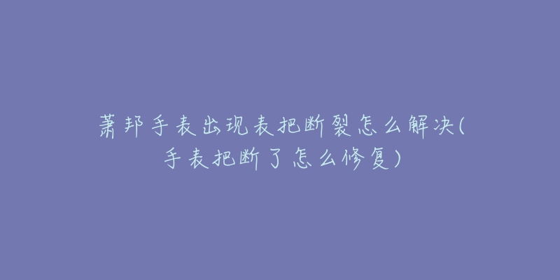 萧邦手表出现表把断裂怎么解决(手表把断了怎么修复)-名表号 萧邦手表出现表把断裂怎么解决(手表把断了怎么修复)