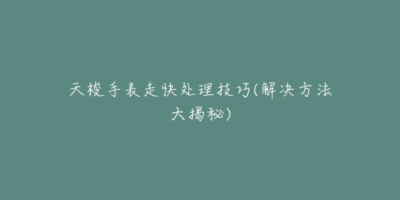天梭手表走快处理技巧(解决方法大揭秘)-名表号 天梭手表走快处理技巧(解决方法大揭秘)