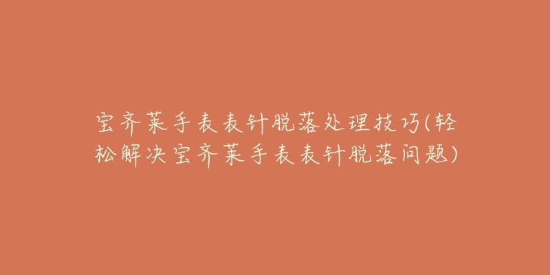 宝齐莱手表表针脱落处理技巧(轻松解决宝齐莱手表表针脱落问题)-名表号 宝齐莱手表表针脱落处理技巧(轻松解决宝齐莱手表表针脱落问题)
