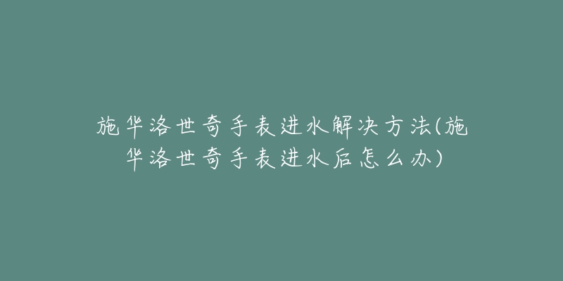 施华洛世奇手表进水解决方法(施华洛世奇手表进水后怎么办)-名表号 施华洛世奇手表进水解决方法(施华洛世奇手表进水后怎么办)
