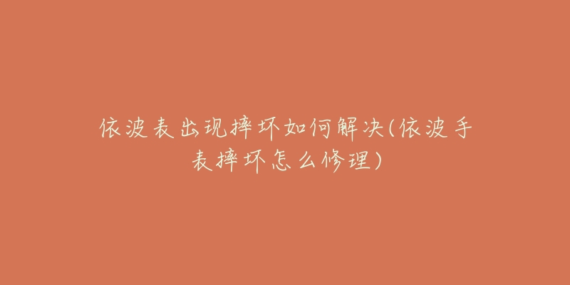 依波表出现摔坏如何解决(依波手表摔坏怎么修理)-名表号 依波表出现摔坏如何解决(依波手表摔坏怎么修理)