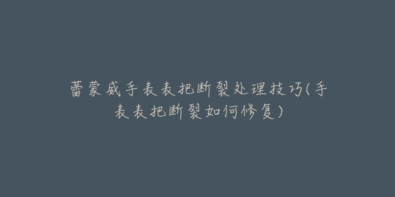 蕾蒙威手表表把断裂处理技巧(手表表把断裂如何修复)-名表号 蕾蒙威手表表把断裂处理技巧(手表表把断裂如何修复)